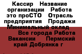 Кассир › Название организации ­ Работа-это проСТО › Отрасль предприятия ­ Продажи › Минимальный оклад ­ 9 450 - Все города Работа » Вакансии   . Пермский край,Добрянка г.